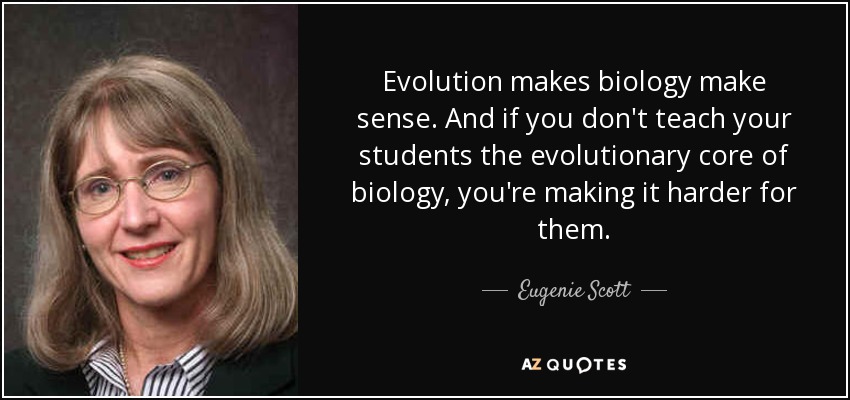 Evolution makes biology make sense. And if you don't teach your students the evolutionary core of biology, you're making it harder for them. - Eugenie Scott