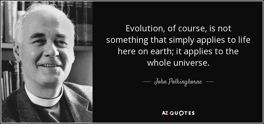 Evolution, of course, is not something that simply applies to life here on earth; it applies to the whole universe. - John Polkinghorne