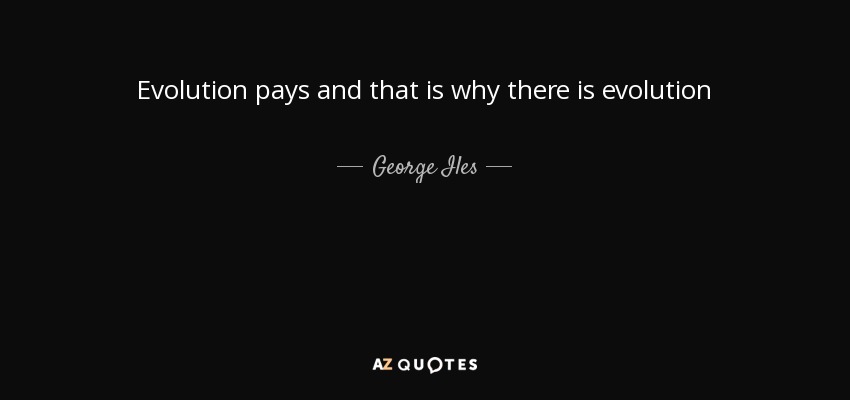 Evolution pays and that is why there is evolution - George Iles