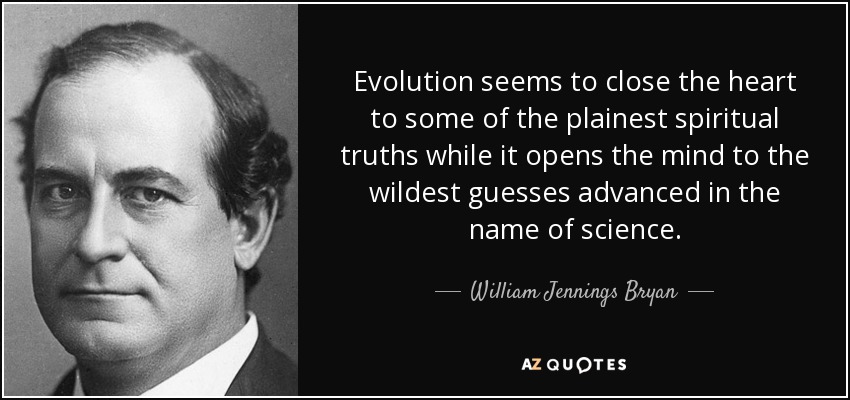 Evolution seems to close the heart to some of the plainest spiritual truths while it opens the mind to the wildest guesses advanced in the name of science. - William Jennings Bryan