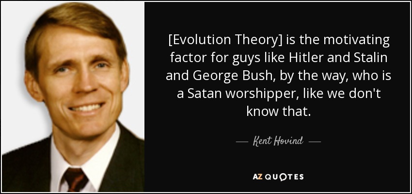 [Evolution Theory] is the motivating factor for guys like Hitler and Stalin and George Bush, by the way, who is a Satan worshipper, like we don't know that. - Kent Hovind