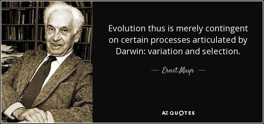 Evolution thus is merely contingent on certain processes articulated by Darwin: variation and selection. - Ernst Mayr