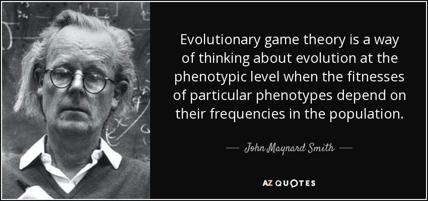 Evolutionary game theory is a way of thinking about evolution at the phenotypic level when the fitnesses of particular phenotypes depend on their frequencies in the population. - John Maynard Smith