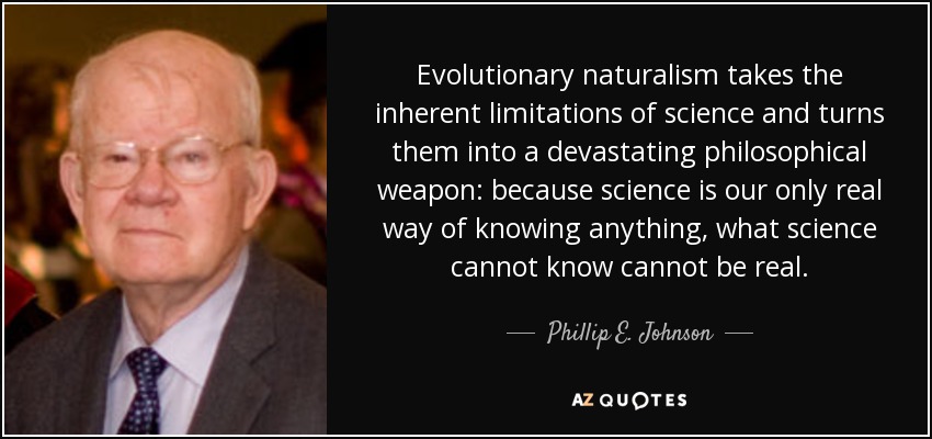 Evolutionary naturalism takes the inherent limitations of science and turns them into a devastating philosophical weapon: because science is our only real way of knowing anything, what science cannot know cannot be real. - Phillip E. Johnson