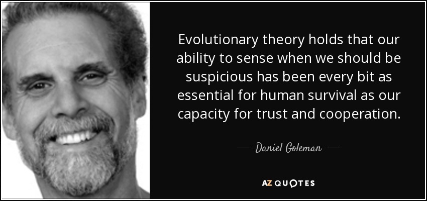 Evolutionary theory holds that our ability to sense when we should be suspicious has been every bit as essential for human survival as our capacity for trust and cooperation. - Daniel Goleman