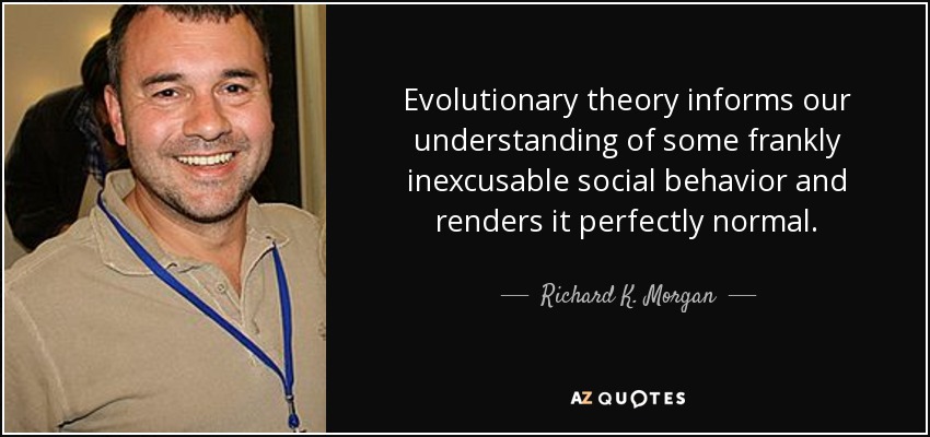 Evolutionary theory informs our understanding of some frankly inexcusable social behavior and renders it perfectly normal. - Richard K. Morgan