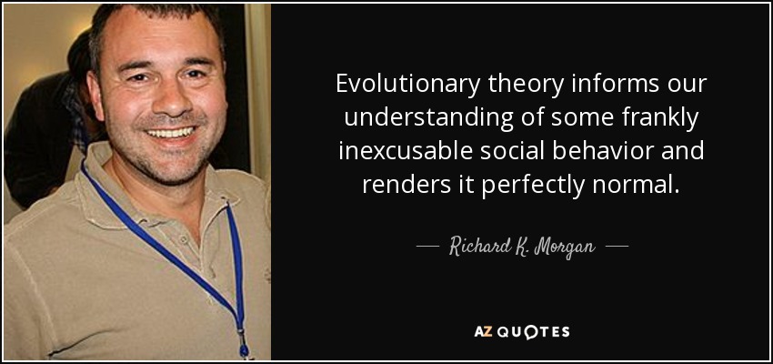 Evolutionary theory informs our understanding of some frankly inexcusable social behavior and renders it perfectly normal. - Richard K. Morgan