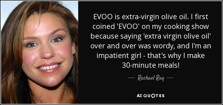 EVOO is extra-virgin olive oil. I first coined 'EVOO' on my cooking show because saying 'extra virgin olive oil' over and over was wordy, and I'm an impatient girl - that's why I make 30-minute meals! - Rachael Ray