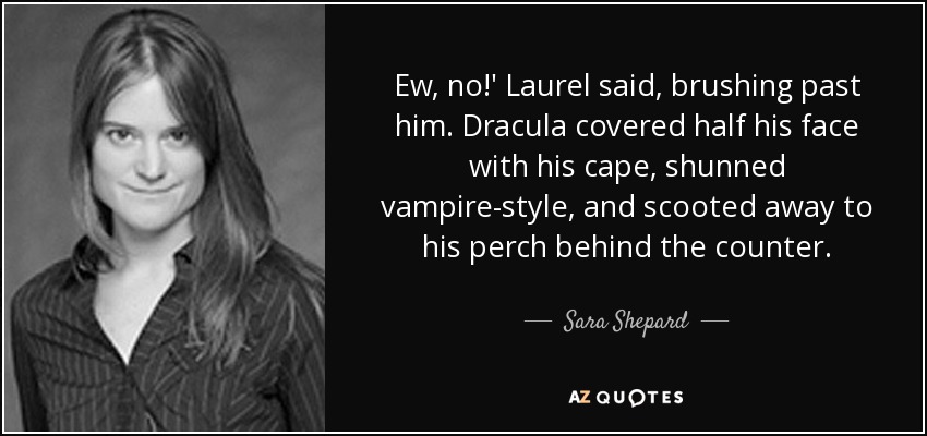 Ew, no!' Laurel said, brushing past him. Dracula covered half his face with his cape, shunned vampire-style, and scooted away to his perch behind the counter. - Sara Shepard
