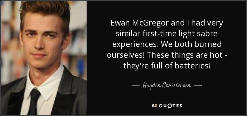 Ewan McGregor and I had very similar first-time light sabre experiences. We both burned ourselves! These things are hot - they're full of batteries! - Hayden Christensen