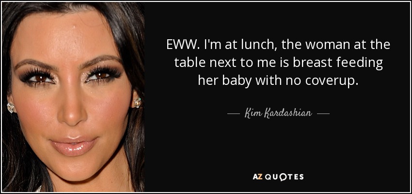 EWW. I'm at lunch, the woman at the table next to me is breast feeding her baby with no coverup. - Kim Kardashian