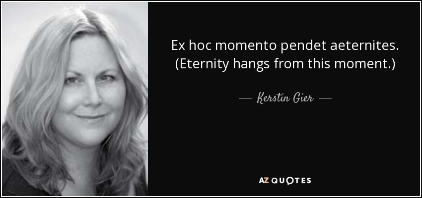 Ex hoc momento pendet aeternites. (Eternity hangs from this moment.) - Kerstin Gier