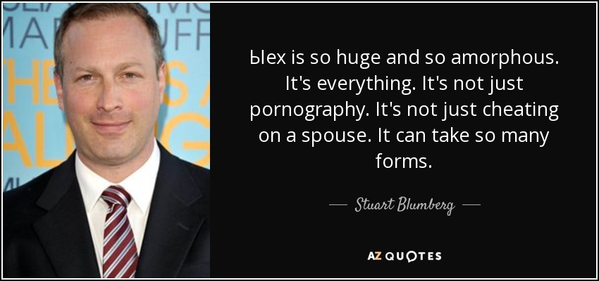 Ыex is so huge and so amorphous. It's everything. It's not just pornography. It's not just cheating on a spouse. It can take so many forms. - Stuart Blumberg