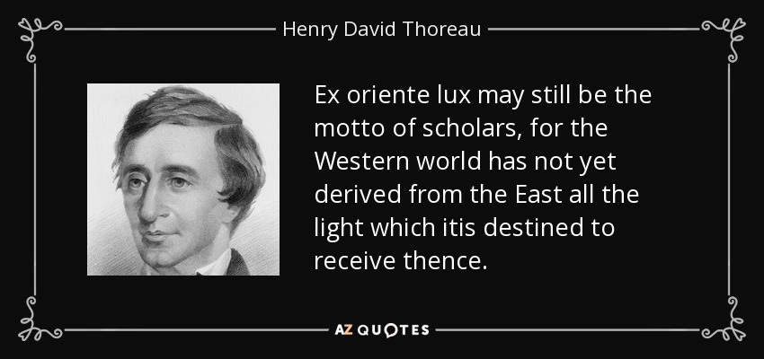 Ex oriente lux may still be the motto of scholars, for the Western world has not yet derived from the East all the light which itis destined to receive thence. - Henry David Thoreau