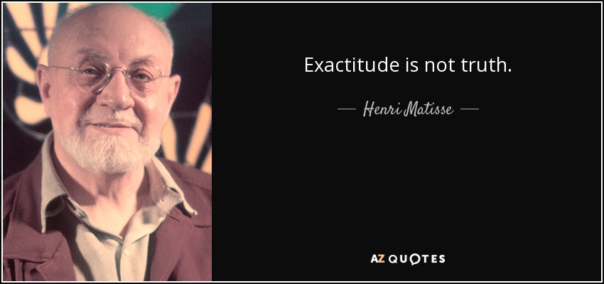 Exactitude is not truth. - Henri Matisse