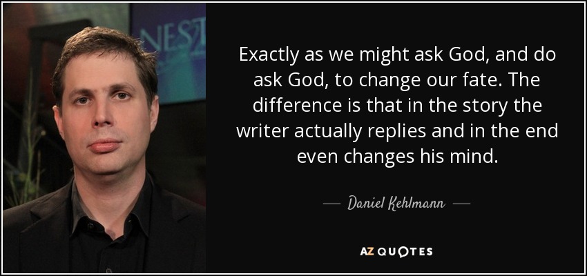 Exactly as we might ask God, and do ask God, to change our fate. The difference is that in the story the writer actually replies and in the end even changes his mind. - Daniel Kehlmann