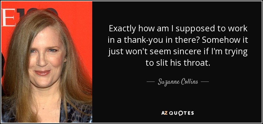Exactly how am I supposed to work in a thank-you in there? Somehow it just won't seem sincere if I'm trying to slit his throat. - Suzanne Collins