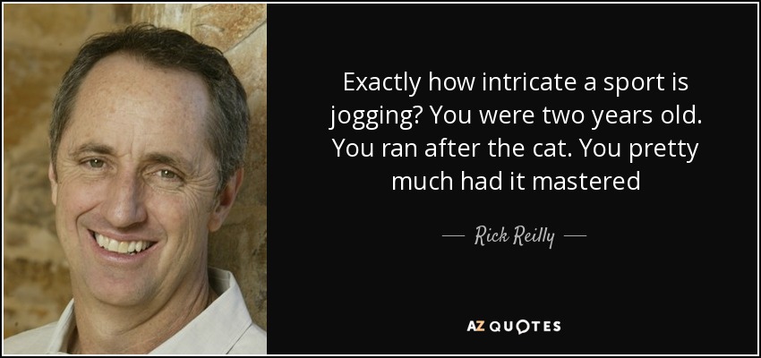 Exactly how intricate a sport is jogging? You were two years old. You ran after the cat. You pretty much had it mastered - Rick Reilly