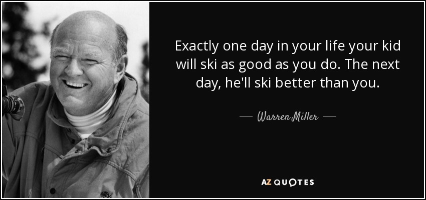 Exactly one day in your life your kid will ski as good as you do. The next day, he'll ski better than you. - Warren Miller