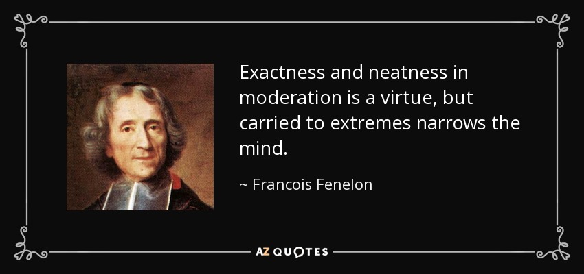 Exactness and neatness in moderation is a virtue, but carried to extremes narrows the mind. - Francois Fenelon