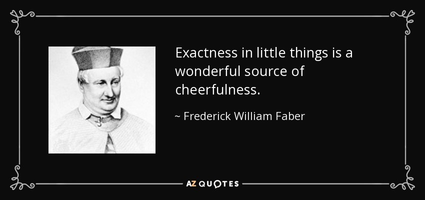 Exactness in little things is a wonderful source of cheerfulness. - Frederick William Faber