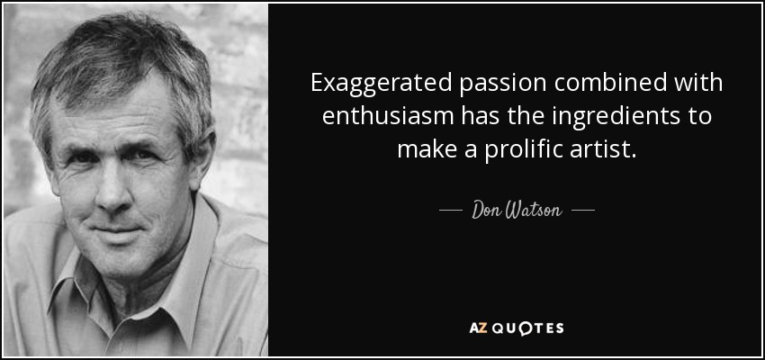 Exaggerated passion combined with enthusiasm has the ingredients to make a prolific artist. - Don Watson