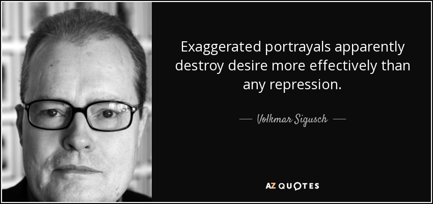 Exaggerated portrayals apparently destroy desire more effectively than any repression. - Volkmar Sigusch