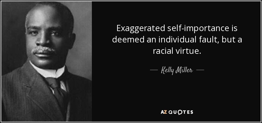 Exaggerated self-importance is deemed an individual fault, but a racial virtue. - Kelly Miller