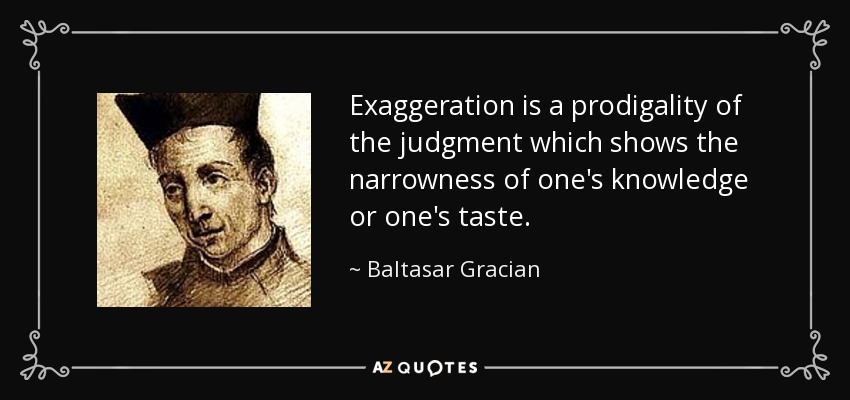 Exaggeration is a prodigality of the judgment which shows the narrowness of one's knowledge or one's taste. - Baltasar Gracian