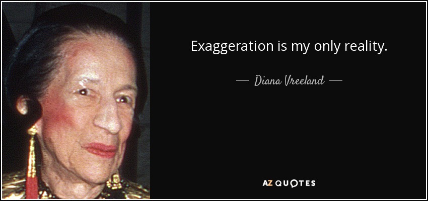 Exaggeration is my only reality. - Diana Vreeland