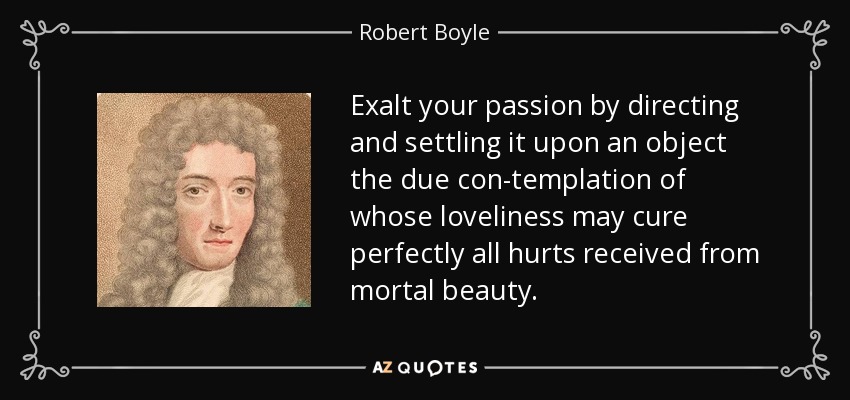 Exalt your passion by directing and settling it upon an object the due con-templation of whose loveliness may cure perfectly all hurts received from mortal beauty. - Robert Boyle