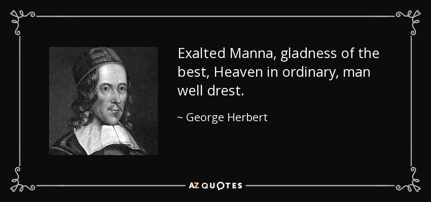 Exalted Manna, gladness of the best, Heaven in ordinary, man well drest. - George Herbert