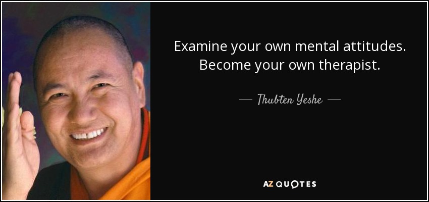 Examine your own mental attitudes. Become your own therapist. - Thubten Yeshe