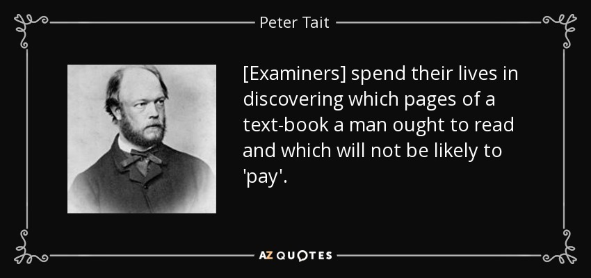 [Examiners] spend their lives in discovering which pages of a text-book a man ought to read and which will not be likely to 'pay'. - Peter Tait