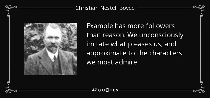 Example has more followers than reason. We unconsciously imitate what pleases us, and approximate to the characters we most admire. - Christian Nestell Bovee