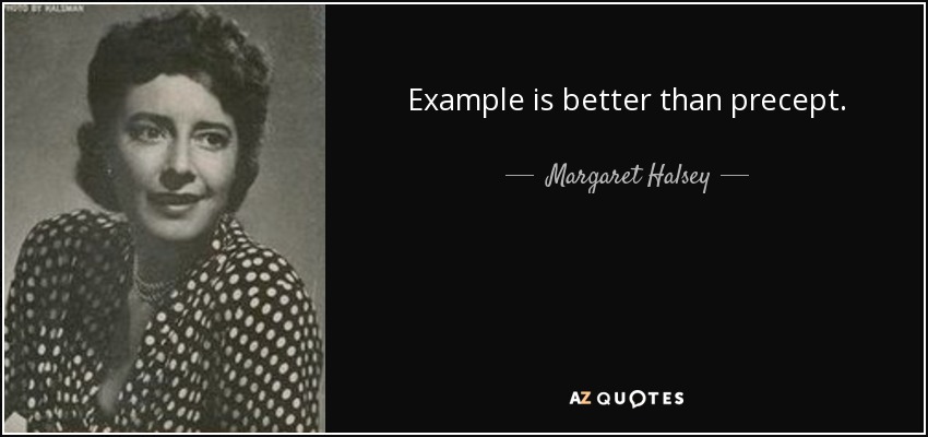 Example is better than precept. - Margaret Halsey