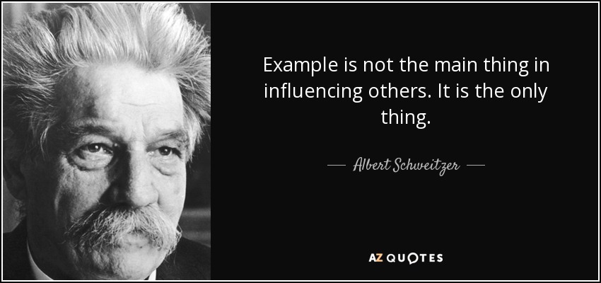 Example is not the main thing in influencing others. It is the only thing. - Albert Schweitzer