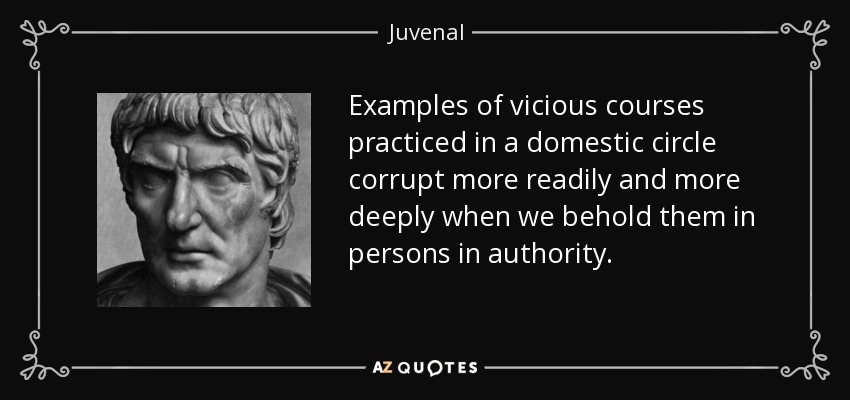 Examples of vicious courses practiced in a domestic circle corrupt more readily and more deeply when we behold them in persons in authority. - Juvenal