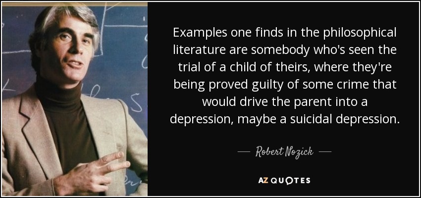 Examples one finds in the philosophical literature are somebody who's seen the trial of a child of theirs, where they're being proved guilty of some crime that would drive the parent into a depression, maybe a suicidal depression. - Robert Nozick