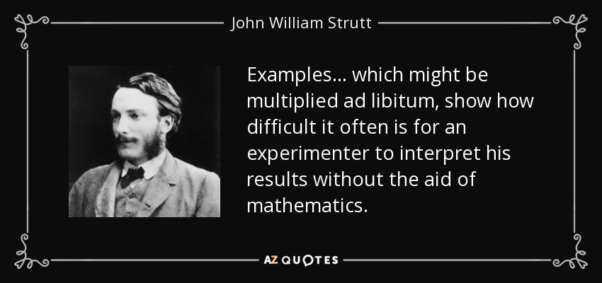 Examples ... which might be multiplied ad libitum, show how difficult it often is for an experimenter to interpret his results without the aid of mathematics. - John William Strutt