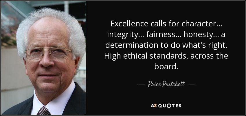 Excellence calls for character . . . integrity . . . fairness . . . honesty . . . a determination to do what's right. High ethical standards, across the board. - Price Pritchett
