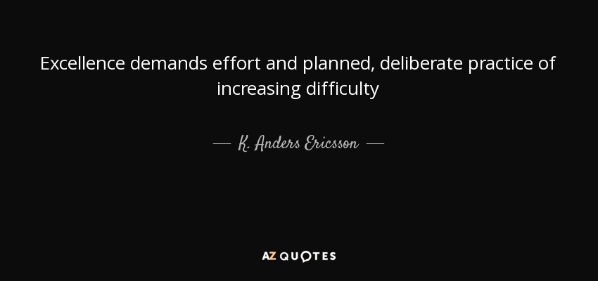 Excellence demands effort and planned, deliberate practice of increasing difficulty - K. Anders Ericsson