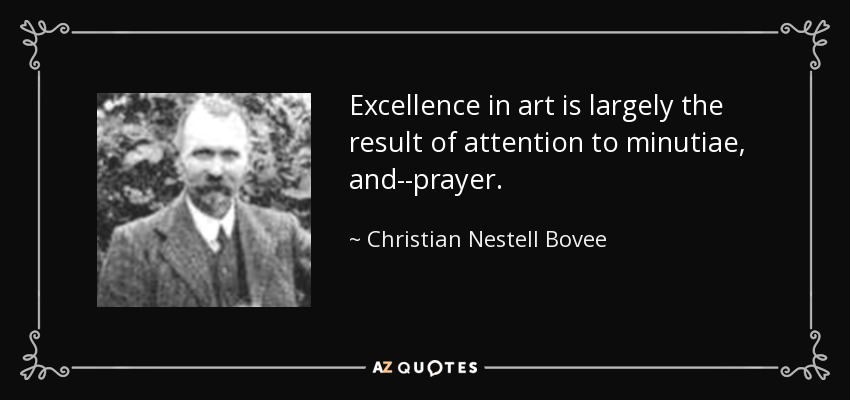 Excellence in art is largely the result of attention to minutiae, and--prayer. - Christian Nestell Bovee