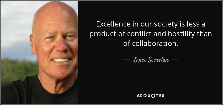 Excellence in our society is less a product of conflict and hostility than of collaboration. - Lance Secretan