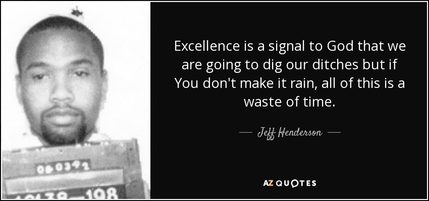 Excellence is a signal to God that we are going to dig our ditches but if You don't make it rain, all of this is a waste of time. - Jeff Henderson