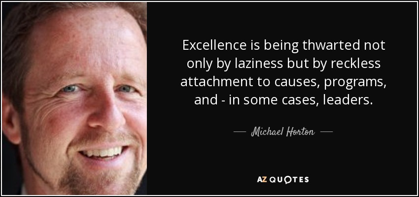 Excellence is being thwarted not only by laziness but by reckless attachment to causes, programs, and - in some cases, leaders. - Michael Horton