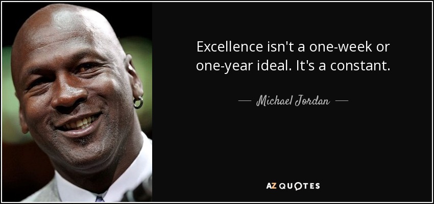 Excellence isn't a one-week or one-year ideal. It's a constant. - Michael Jordan