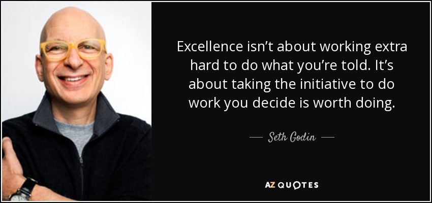 Excellence isn’t about working extra hard to do what you’re told. It’s about taking the initiative to do work you decide is worth doing. - Seth Godin
