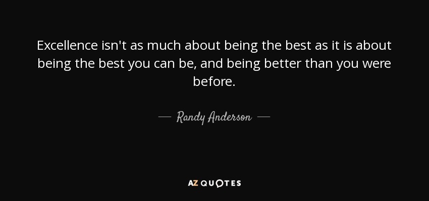 Excellence isn't as much about being the best as it is about being the best you can be, and being better than you were before. - Randy Anderson