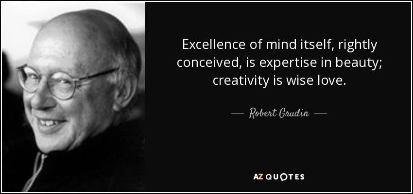 Excellence of mind itself, rightly conceived, is expertise in beauty; creativity is wise love. - Robert Grudin